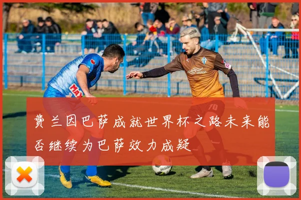 费兰因巴萨成就世界杯之路未来能否继续为巴萨效力成疑